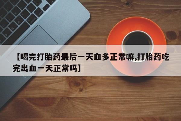 流产药货到付款【喝完打胎药最后一天血多正常嘛,打胎药吃完出血一天正常吗】