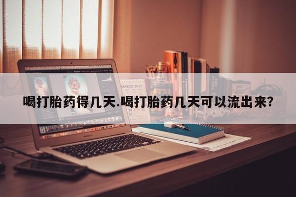 流产药货到付款喝打胎药得几天.喝打胎药几天可以流出来？