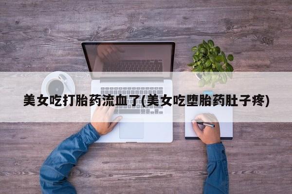 流产药货到付款美女吃打胎药流血了(美女吃堕胎药肚子疼)