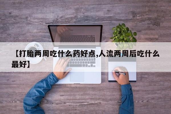 流产药货到付款【打胎两周吃什么药好点,人流两周后吃什么最好】