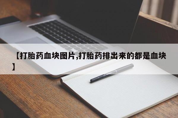 流产药货到付款【打胎药血块图片,打胎药排出来的都是血块】