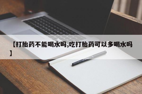 流产药货到付款【打胎药不能喝水吗,吃打胎药可以多喝水吗】