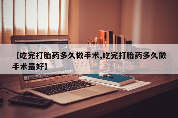 流产药货到付款【吃完打胎药多久做手术,吃完打胎药多久做手术最好】