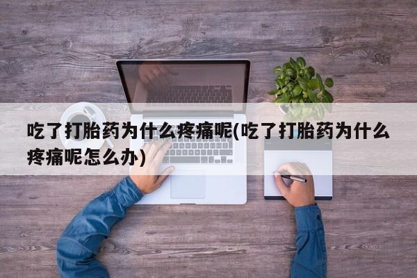流产药货到付款吃了打胎药为什么疼痛呢(吃了打胎药为什么疼痛呢怎么办)