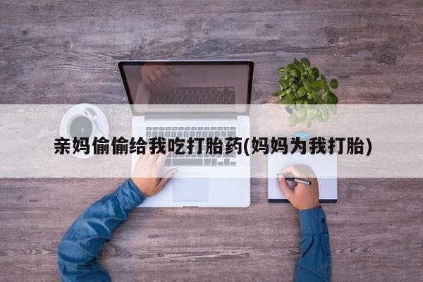 流产药货到付款亲妈偷偷给我吃打胎药(妈妈为我打胎)