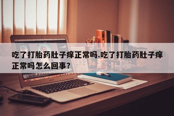 流产药货到付款吃了打胎药肚子痒正常吗.吃了打胎药肚子痒正常吗怎么回事？