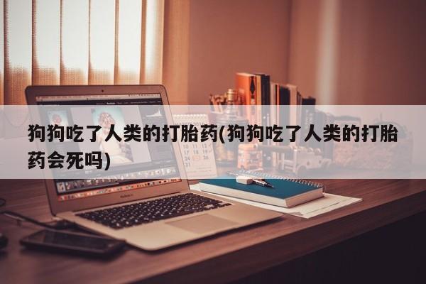 流产药货到付款狗狗吃了人类的打胎药(狗狗吃了人类的打胎药会死吗)