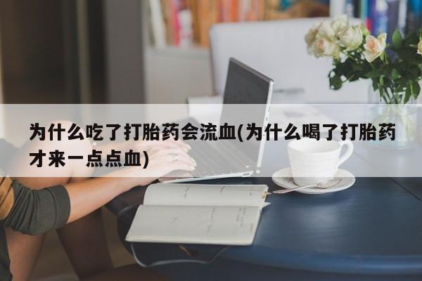 流产药货到付款为什么吃了打胎药会流血(为什么喝了打胎药才来一点点血)