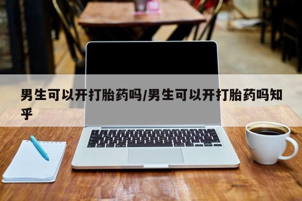 流产药货到付款男生可以开打胎药吗/男生可以开打胎药吗知乎