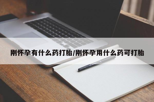 流产药货到付款刚怀孕有什么药打胎/刚怀孕用什么药可打胎