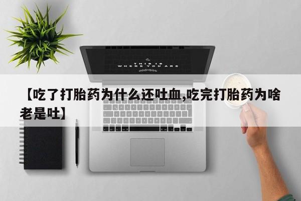 流产药货到付款【吃了打胎药为什么还吐血,吃完打胎药为啥老是吐】