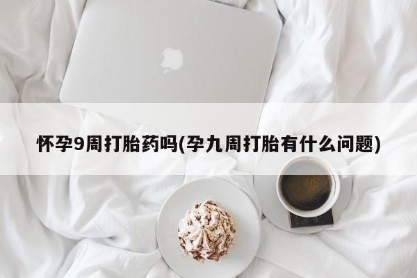 流产药货到付款怀孕9周打胎药吗(孕九周打胎有什么问题)