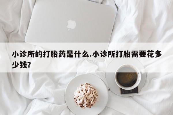流产药货到付款小诊所的打胎药是什么.小诊所打胎需要花多少钱？
