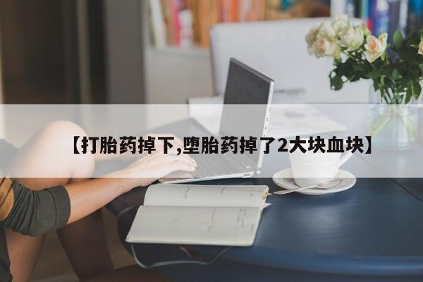流产药货到付款【打胎药掉下,堕胎药掉了2大块血块】