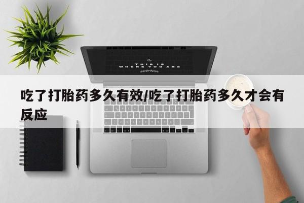 流产药货到付款吃了打胎药多久有效/吃了打胎药多久才会有反应