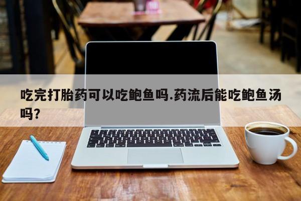 流产药货到付款吃完打胎药可以吃鲍鱼吗.药流后能吃鲍鱼汤吗？