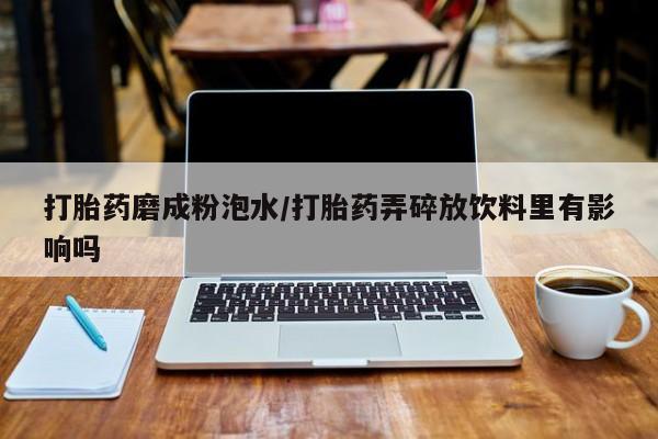 流产药货到付款打胎药磨成粉泡水/打胎药弄碎放饮料里有影响吗