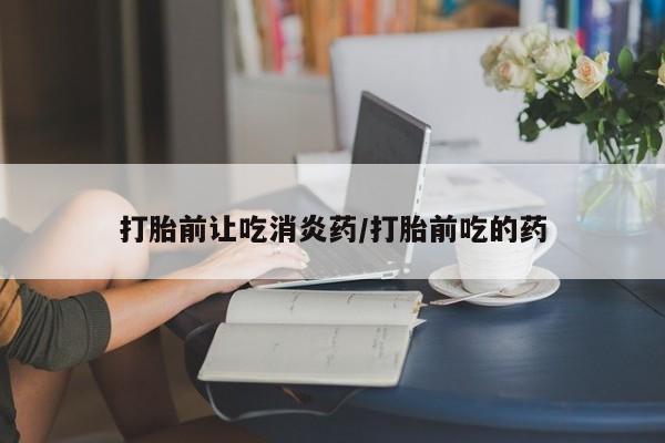 流产药货到付款打胎前让吃消炎药/打胎前吃的药