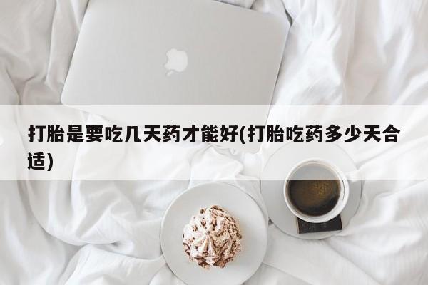 流产药货到付款打胎是要吃几天药才能好(打胎吃药多少天合适)