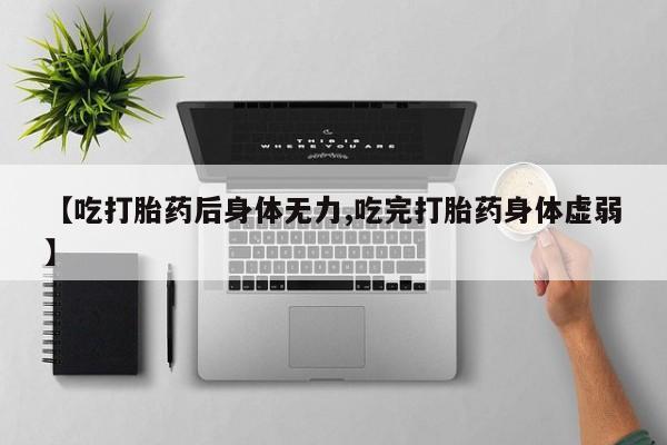 流产药货到付款【吃打胎药后身体无力,吃完打胎药身体虚弱】