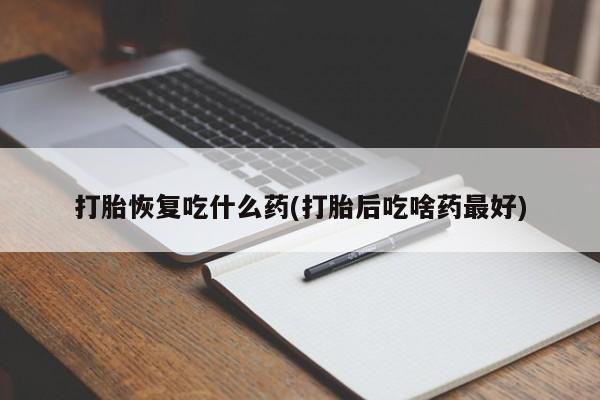 流产药货到付款打胎恢复吃什么药(打胎后吃啥药最好)