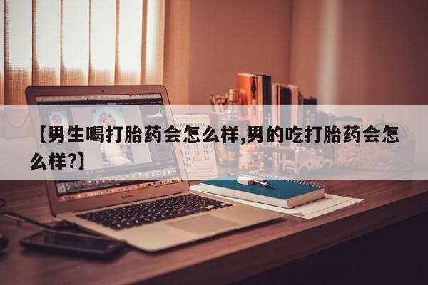 流产药货到付款【男生喝打胎药会怎么样,男的吃打胎药会怎么样?】