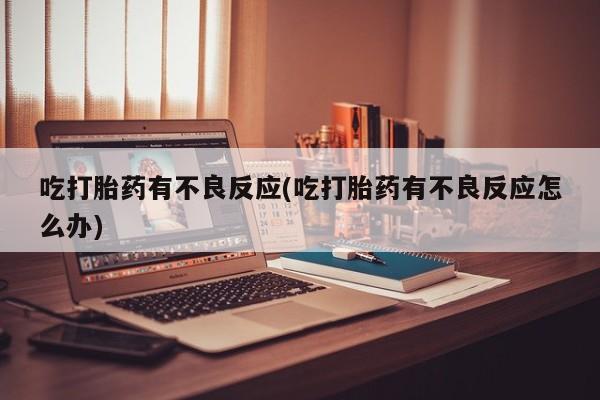 流产药货到付款吃打胎药有不良反应(吃打胎药有不良反应怎么办)