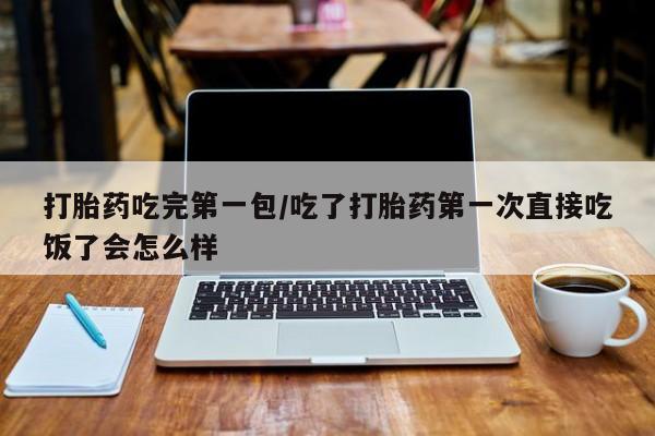 流产药货到付款打胎药吃完第一包/吃了打胎药第一次直接吃饭了会怎么样