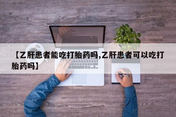 流产药货到付款【乙肝患者能吃打胎药吗,乙肝患者可以吃打胎药吗】