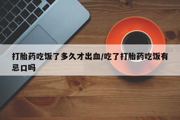 流产药货到付款打胎药吃饭了多久才出血/吃了打胎药吃饭有忌口吗