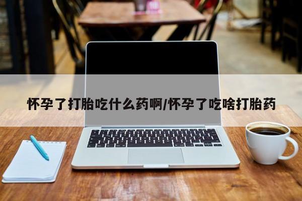 流产药货到付款怀孕了打胎吃什么药啊/怀孕了吃啥打胎药