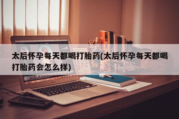流产药货到付款太后怀孕每天都喝打胎药(太后怀孕每天都喝打胎药会怎么样)