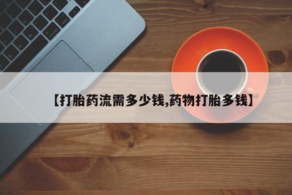 流产药货到付款【打胎药流需多少钱,药物打胎多钱】