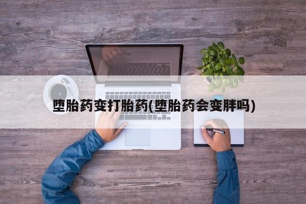 流产药货到付款堕胎药变打胎药(堕胎药会变胖吗)