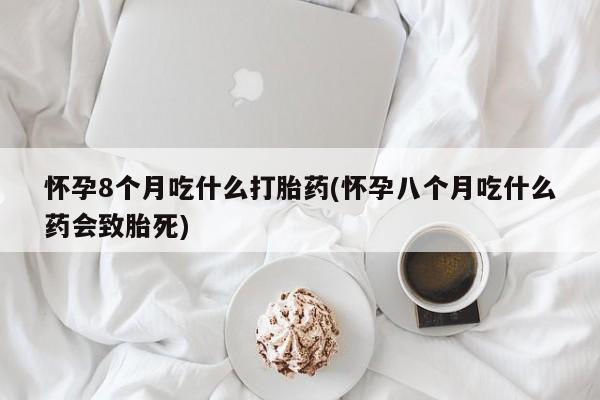 流产药货到付款怀孕8个月吃什么打胎药(怀孕八个月吃什么药会致胎死)