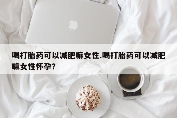流产药货到付款喝打胎药可以减肥嘛女性.喝打胎药可以减肥嘛女性怀孕？