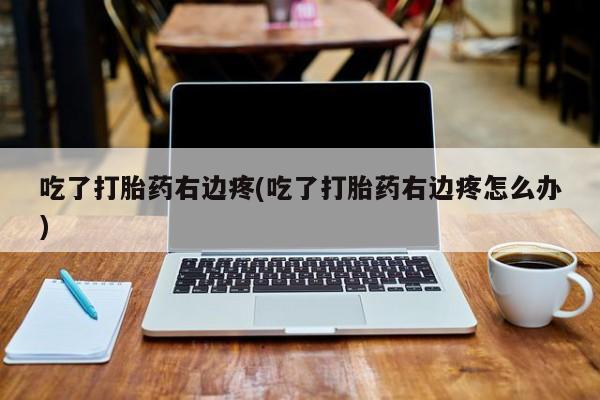 流产药货到付款吃了打胎药右边疼(吃了打胎药右边疼怎么办)