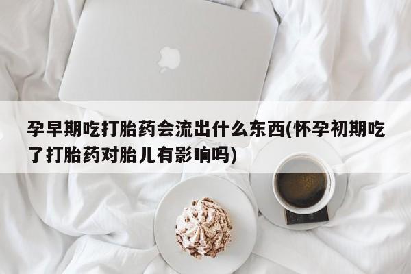 流产药货到付款孕早期吃打胎药会流出什么东西(怀孕初期吃了打胎药对胎儿有影响吗)