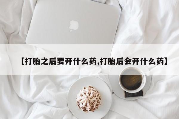流产药货到付款【打胎之后要开什么药,打胎后会开什么药】