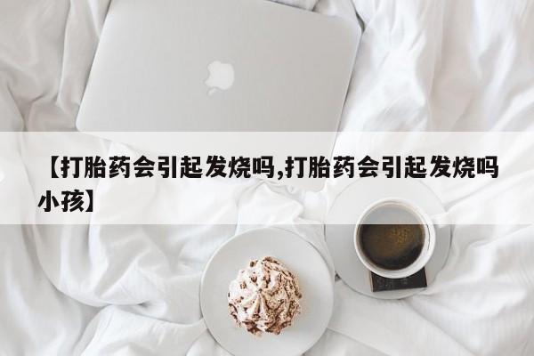 流产药货到付款【打胎药会引起发烧吗,打胎药会引起发烧吗小孩】