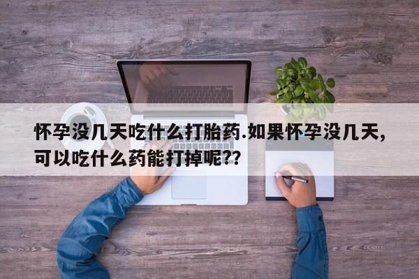 流产药货到付款怀孕没几天吃什么打胎药.如果怀孕没几天,可以吃什么药能打掉呢?？