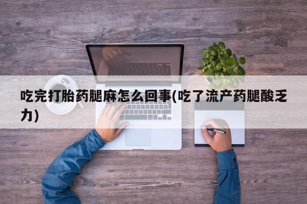 流产药货到付款吃完打胎药腿麻怎么回事(吃了流产药腿酸乏力)