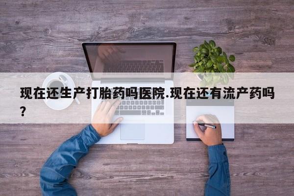 流产药货到付款现在还生产打胎药吗医院.现在还有流产药吗？