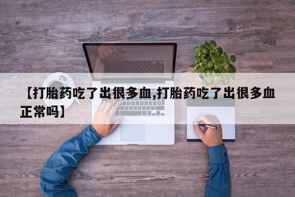 流产药货到付款【打胎药吃了出很多血,打胎药吃了出很多血正常吗】