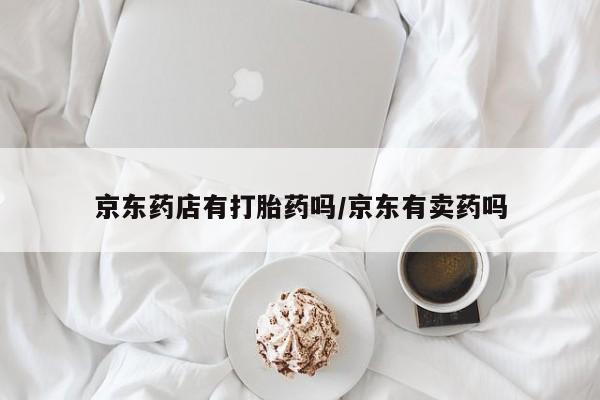 流产药货到付款京东药店有打胎药吗/京东有卖药吗