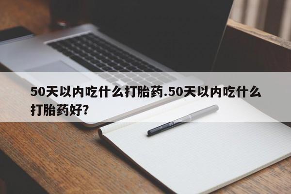 流产药货到付款50天以内吃什么打胎药.50天以内吃什么打胎药好？