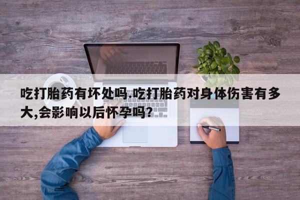 流产药货到付款吃打胎药有坏处吗.吃打胎药对身体伤害有多大,会影响以后怀孕吗？