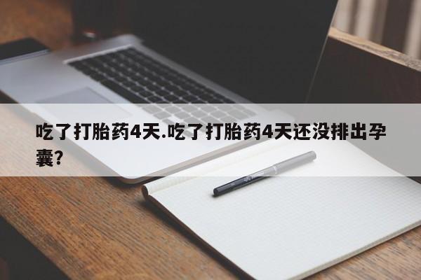 流产药货到付款吃了打胎药4天.吃了打胎药4天还没排出孕囊？