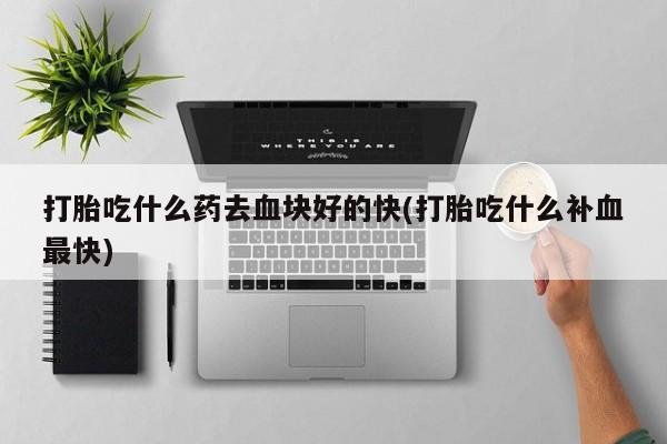 流产药货到付款打胎吃什么药去血块好的快(打胎吃什么补血最快)