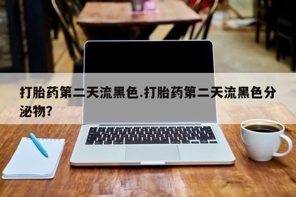 流产药货到付款打胎药第二天流黑色.打胎药第二天流黑色分泌物？